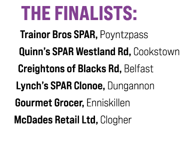 THE FINALISTS: Trainor Bros SPAR, Poyntzpass Quinn’s SPAR Westland Rd, Cookstown Creightons of Blacks Rd, Belfast Lyn...