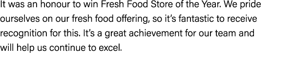 It was an honour to win Fresh Food Store of the Year. We pride ourselves on our fresh food offering, so it’s fantasti...