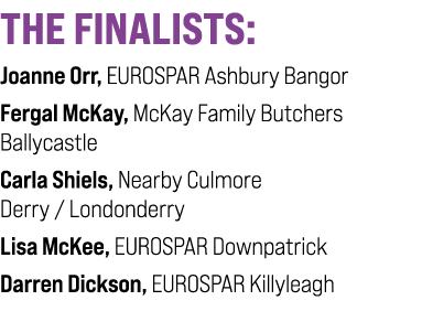 THE FINALISTS: Joanne Orr, EUROSPAR Ashbury Bangor Fergal McKay, McKay Family Butchers Ballycastle Carla Shiels, Near...