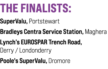 THE FINALISTS: SuperValu, Portstewart Bradleys Centra Service Station, Maghera Lynch’s EUROSPAR Trench Road, Derry / ...