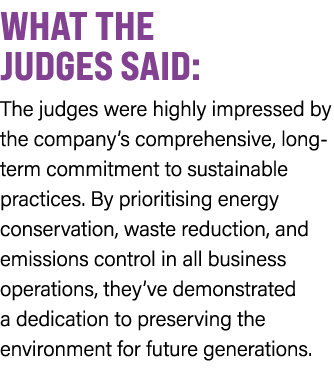WHAT THE JUDGES SAID: The judges were highly impressed by the company’s comprehensive, long term commitment to sustai...