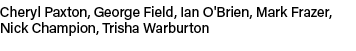Cheryl Paxton, George Field, Ian O'Brien, Mark Frazer, Nick Champion, Trisha Warburton