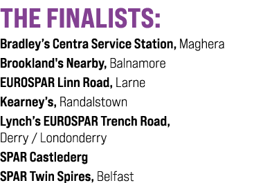 THE FINALISTS: Bradley’s Centra Service Station, Maghera Brookland's Nearby, Balnamore EUROSPAR Linn Road, Larne Kear...