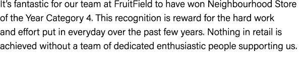 It’s fantastic for our team at FruitField to have won Neighbourhood Store of the Year Category 4. This recognition is...