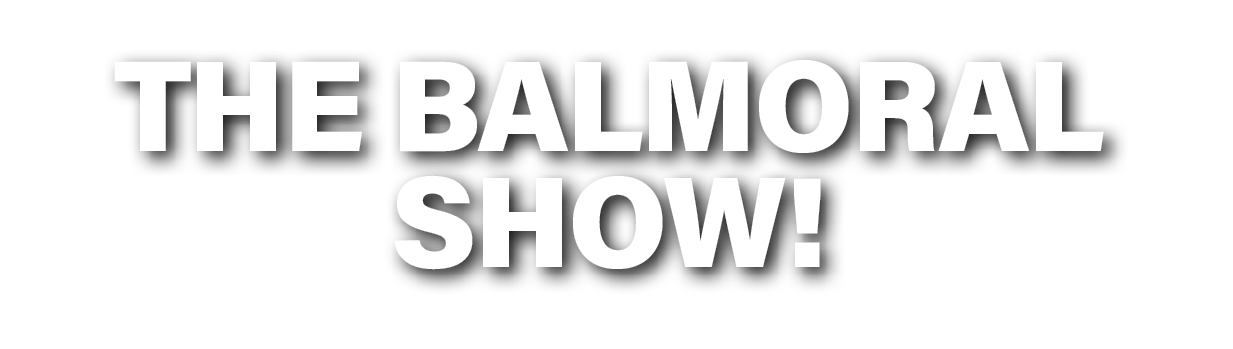 THE BALMORAL SHOW! 