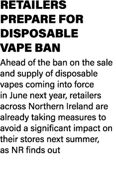 RETAILERS PREPARE FOR DISPOSABLE VAPE BAN Ahead of the ban on the sale and supply of disposable vapes coming into for...