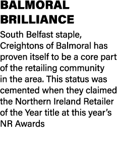 BALMORAL BRILLIANCE South Belfast staple, Creightons of Balmoral has proven itself to be a core part of the retailing...