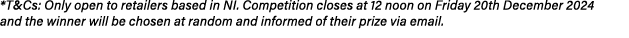 *T&Cs: Only open to retailers based in NI. Competition closes at 12 noon on Friday 20th December 2024 and the winner ...