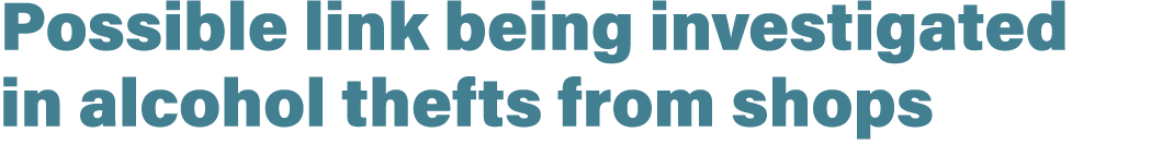 Possible link being investigated in alcohol thefts from shops