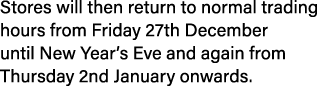 Stores will then return to normal trading hours from Friday 27th December until New Year’s Eve and again from Thursda...