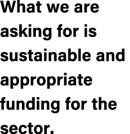 What we are asking for is sustainable and appropriate funding for the sector.
