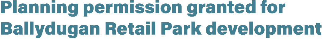 Planning permission granted for Ballydugan Retail Park development