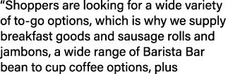 “Shoppers are looking for a wide variety of to go options, which is why we supply breakfast goods and sausage rolls a...