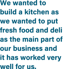 We wanted to build a kitchen as we wanted to put fresh food and deli as the main part of our business and it has work...