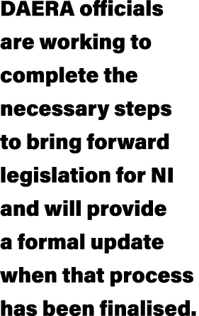 DAERA officials are working to complete the necessary steps to bring forward legislation for NI and will provide a fo...