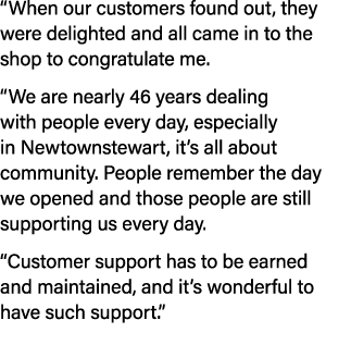 “When our customers found out, they were delighted and all came in to the shop to congratulate me. “We are nearly 46 ...