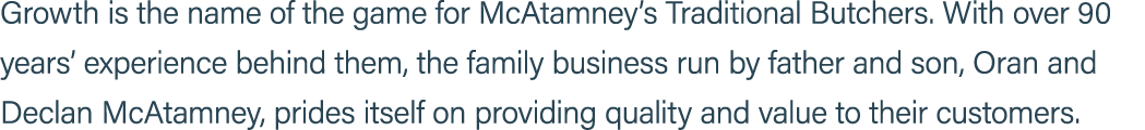 Growth is the name of the game for McAtamney’s Traditional Butchers. With over 90 years’ experience behind them, the ...