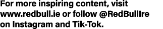 For more inspiring content, visit www.redbull.ie or follow @RedBullIre on Instagram and Tik Tok. 