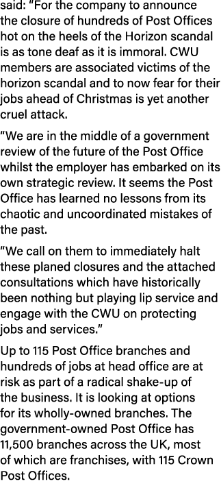 said: “For the company to announce the closure of hundreds of Post Offices hot on the heels of the Horizon scandal is...