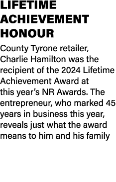 LIFETIME ACHIEVEMENT HONOUR County Tyrone retailer, Charlie Hamilton was the recipient of the 2024 Lifetime Achieveme...