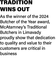 TRADITION WINS OUT As the winner of the 2024 Butcher of the Year award, McAtamney’s Traditional Butchers in Limavady ...