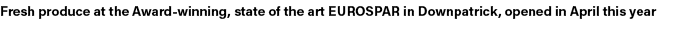Fresh produce at the Award winning, state of the art EUROSPAR in Downpatrick, opened in April this year