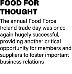 FOOD FOR THOUGHT The annual Food Force Ireland trade day was once again hugely successful, providing another critical...