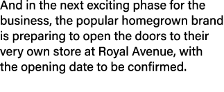 And in the next exciting phase for the business, the popular homegrown brand is preparing to open the doors to their ...