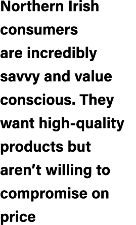 Northern Irish consumers are incredibly savvy and value conscious. They want high quality products but aren’t willing...