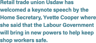 Retail trade union Usdaw has welcomed a keynote speech by the Home Secretary, Yvette Cooper where she said that the L...