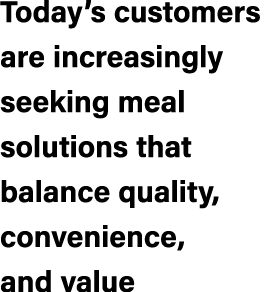 Today’s customers are increasingly seeking meal solutions that balance quality, convenience, and value