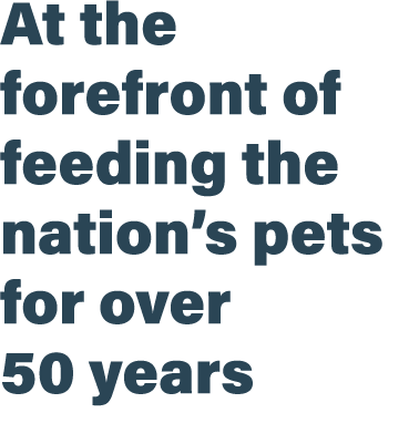 At the forefront of feeding the nation’s pets for over 50 years