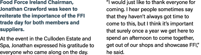 Food Force Ireland Chairman, Jonathan Crawford was keen to reiterate the importance of the FFI trade day for both mem...