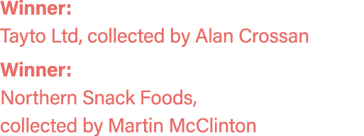 Winner: Tayto Ltd, collected by Alan Crossan Winner: Northern Snack Foods, collected by Martin McClinton 