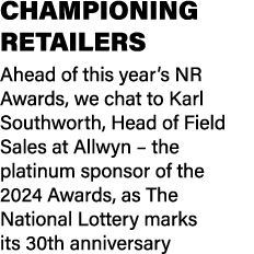 CHAMPIONING RETAILERS Ahead of this year’s NR Awards, we chat to Karl Southworth, Head of Field Sales at Allwyn – the...