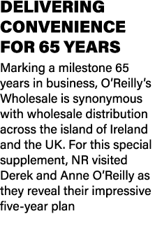 DELIVERING CONVENIENCE FOR 65 YEARS Marking a milestone 65 years in business, O’Reilly’s Wholesale is synonymous with...