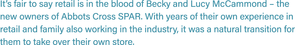 It’s fair to say retail is in the blood of Becky and Lucy McCammond – the new owners of Abbots Cross SPAR. With years...