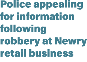 Police appealing for information following robbery at Newry retail business