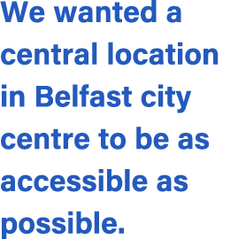 We wanted a central location in Belfast city centre to be as accessible as possible.