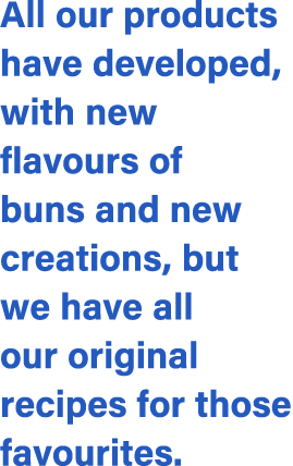 All our products have developed, with new flavours of buns and new creations, but we have all our original recipes fo...