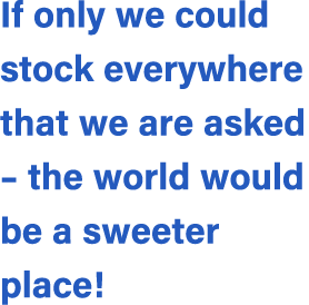 If only we could stock everywhere that we are asked – the world would be a sweeter place!