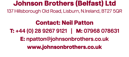 Johnson Brothers (Belfast) Ltd 137 Hillsborough Old Road, Lisburn, N.Ireland, BT27 5QR Contact: Neil Patton T: +44 (0...