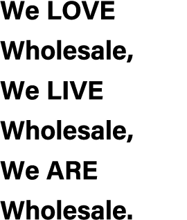 We LOVE Wholesale, We LIVE Wholesale, We ARE Wholesale.