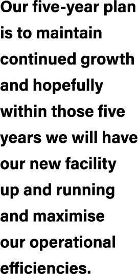 Our five year plan is to maintain continued growth and hopefully within those five years we will have our new facilit...