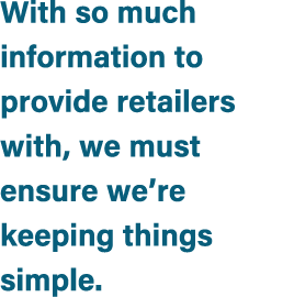 With so much information to provide retailers with, we must ensure we’re keeping things simple.