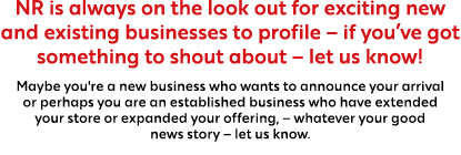 NR is always on the look out for exciting new and existing businesses to profile – if you’ve got something to shout a...