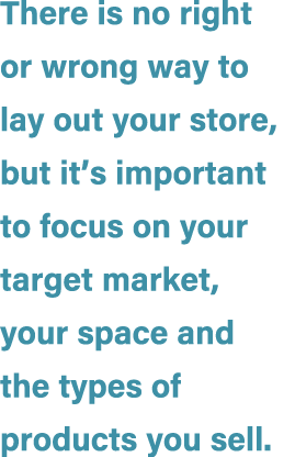 There is no right or wrong way to lay out your store, but it’s important to focus on your target market, your space a...