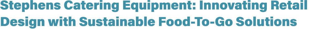 Stephens Catering Equipment: Innovating Retail Design with Sustainable Food To Go Solutions