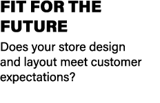 FIT FOR THE FUTURE Does your store design and layout meet customer expectations?