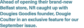 Ahead of opening their brand new Belfast store, NR caught up with Dougies Goodies founder, Dougie Coulter in an exclu...